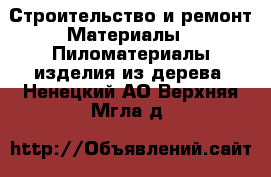 Строительство и ремонт Материалы - Пиломатериалы,изделия из дерева. Ненецкий АО,Верхняя Мгла д.